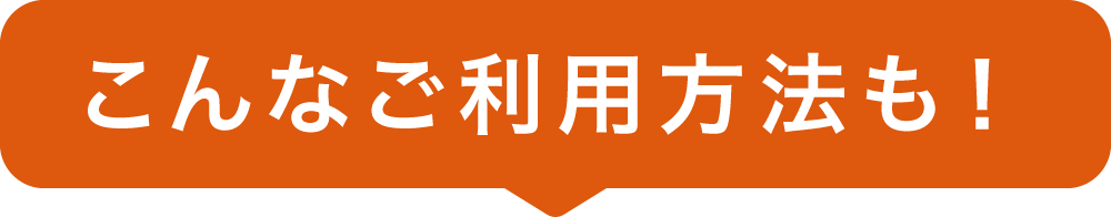 こんなご利用方法も！