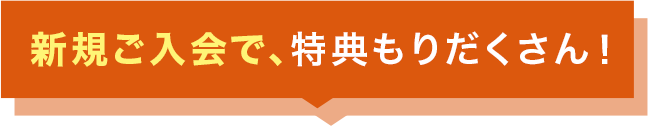 新規ご入会で特典もりだくさん！